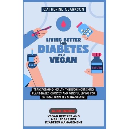 Living with Diabetes: Living Better with Diabetes as a Vegan: Transforming Health Through Nourishing Plant-Based Choices and Mindful Living for Optimal Diabetes Management (Paperback)