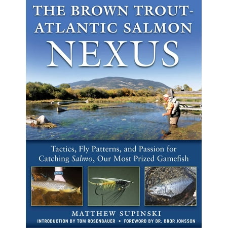 The Brown Trout-Atlantic Salmon Nexus : Tactics, Fly Patterns, and the Passion for Catching Salmon, Our Most Prized