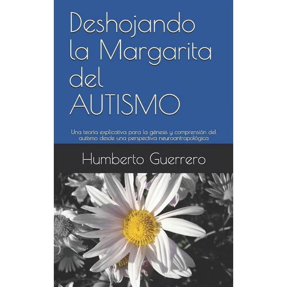 Deshojando la Margarita del AUTISMO: Una teoría explicativa para la génesis y comprensión del autismo desde una perspectiva neuroantropológica (Paperback)