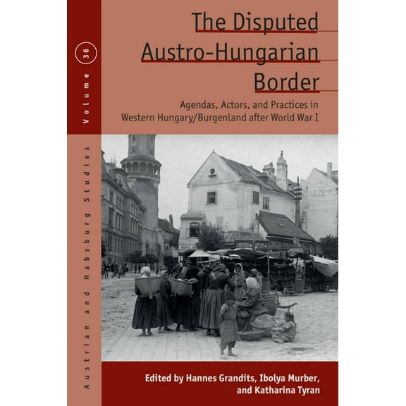 Austrian and Habsburg Studies The Disputed Austro-Hungarian Border: Agendas, Actors, and Practices in Western Hungary/Burgenland After World War I, Book 36, (Hardcover)