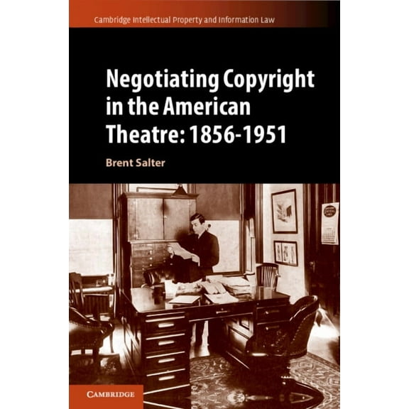 Cambridge Intellectual Property and Info Negotiating Copyright in the American Theatre: 1856-1951, Book 58, (Paperback)
