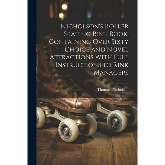 Nicholson's Roller Skating Rink Book, Containing Over Sixty Choice and Novel Attractions With Full Instructions to Rink , (Paperback)