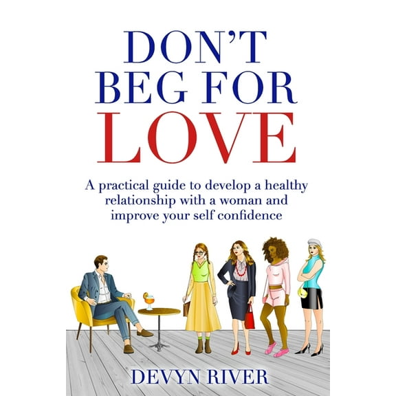 Don't Beg for Love: A Practical Guide to Develop a Healthy Relationship With a Woman and Improve Your Self-confidence (Paperback)