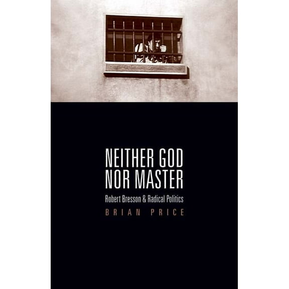 Neither God nor Master: Robert Bresson and Radical Politics, (Paperback)