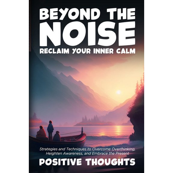 Beyond the Noise: Strategies and Techniques to Overcome Overthinking, Heighten Awareness, and Embrace the Present, (Paperback)