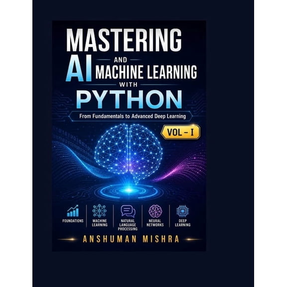 Mastering AI and Machine Learning with P Mastering AI and Machine Learning with Python: From Fundamentals to Advanced Deep Learning Vol- I, Book 1, (Paperback)