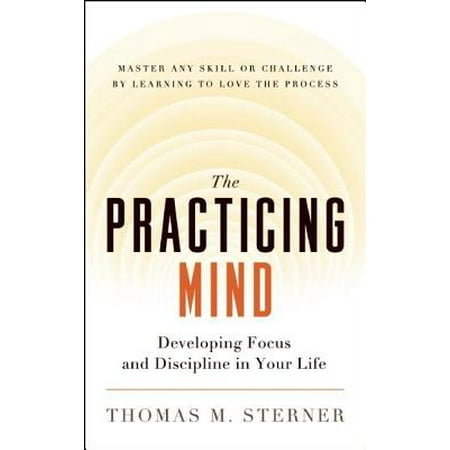 The Practicing Mind : Developing Focus and Discipline in Your Life a Master Any Skill or Challenge by Learning to Love the