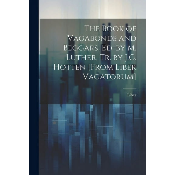The Book of Vagabonds and Beggars, Ed. by M. Luther, Tr. by J.C. Hotten [From Liber Vagatorum]