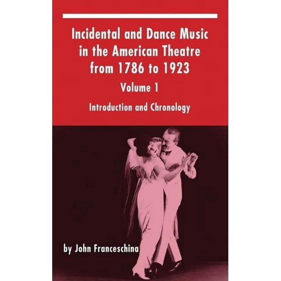 Incidental and Dance Music in the American Theatre from 1786 to 1923: Volume 1, Introduction and Chronology (hardback), (Hardcover)