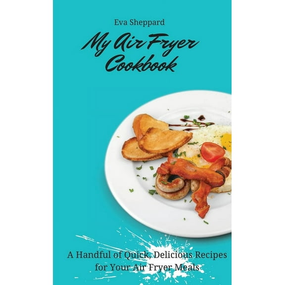 My Air Fryer Cookbook: A Handful of Quick, Delicious Recipes for Your Air Fryer Meals, (Hardcover)