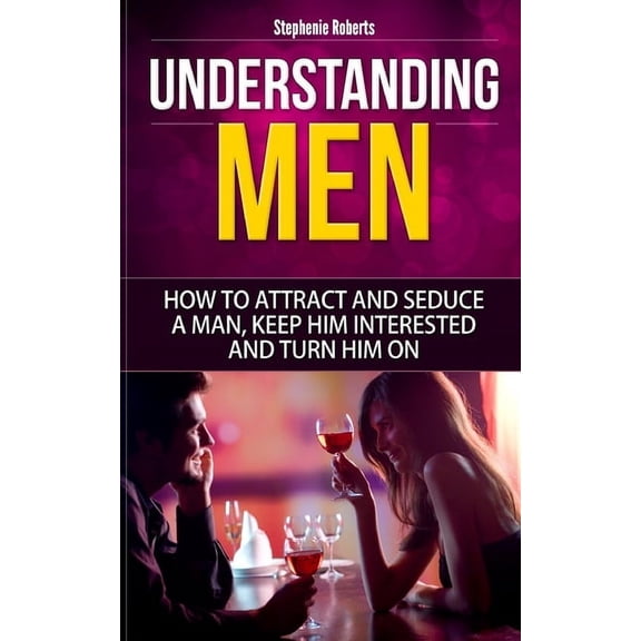 Dating Advice for Women, Guide for Women Understanding Men: How to Attract And Seduce A Man, Keep Him Interested And Turn Him On, Book 1, (Paperback)