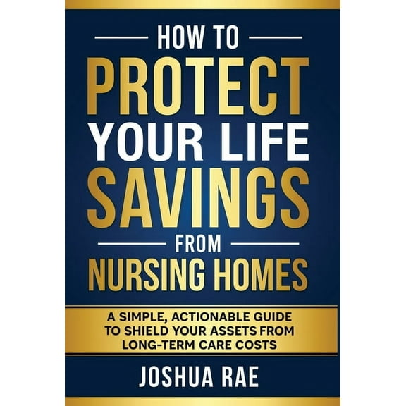 How to Protect Your Life Savings from Nursing Homes: A Simple, Actionable Guide to Shield Your Assets from Long-Term Car, (Hardcover)