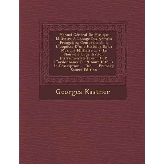 Manuel General de Musique Militaire A L'Usage Des Armees Francaises : Comprenant: 1. Lesquisse Dune Histoire Da La Musique Militaire ... 2. La Nouvel (Paperback)