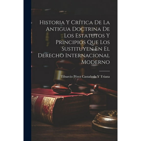 Historia Y Crítica De La Antigua Doctrina De Los Estatutos Y Principios Que Los Sustituyen En El Derecho Internacional Moderno (Paperback)