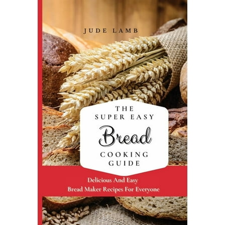 The Super Easy Bread Cooking Guide: Delicious And Easy Bread Maker Recipes For Everyone, (Paperback)