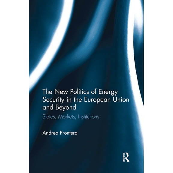 The New Politics of Energy Security in the European Union and Beyond: States, Markets, Institutions, (Paperback)