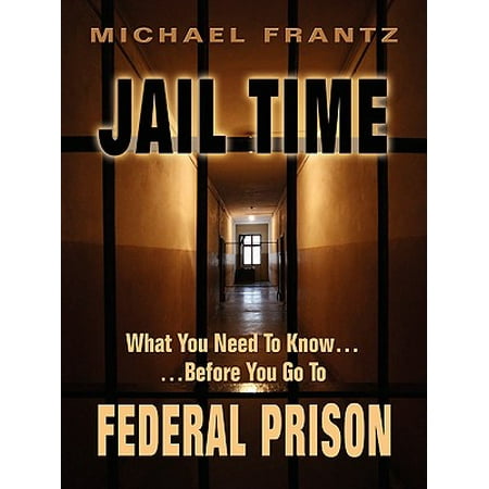 Jail Time : What You Need to Know...Before You Go to Federal