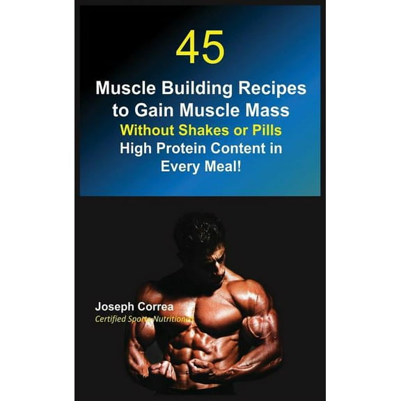 45 Muscle Building Recipes to Gain Muscle Mass Without Shakes or Pills: High Protein Content in Every Meal!, (Hardcover)