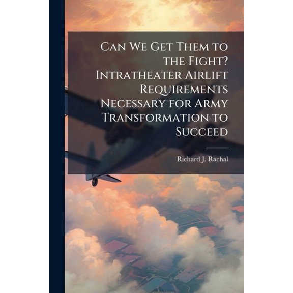 Can We Get Them to the Fight? Intratheater Airlift Requirements Necessary for Army Transformation to Succeed, (Paperback)