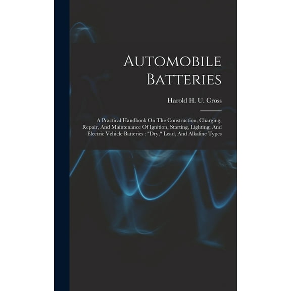 Automobile Batteries: A Practical Handbook On The Construction, Charging, Repair, And Maintenance Of Ignition, Starting, Lighting, And Electric Vehicle Batteries: "dry," Lead, And Alkaline Types (Hard