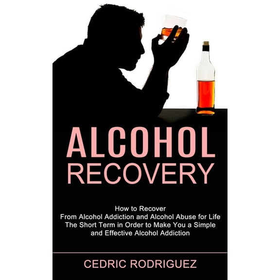 Alcohol Recovery: The Short Term in Order to Make You a Simple and Effective Alcohol Addiction (How to Recover From Alco, (Paperback)