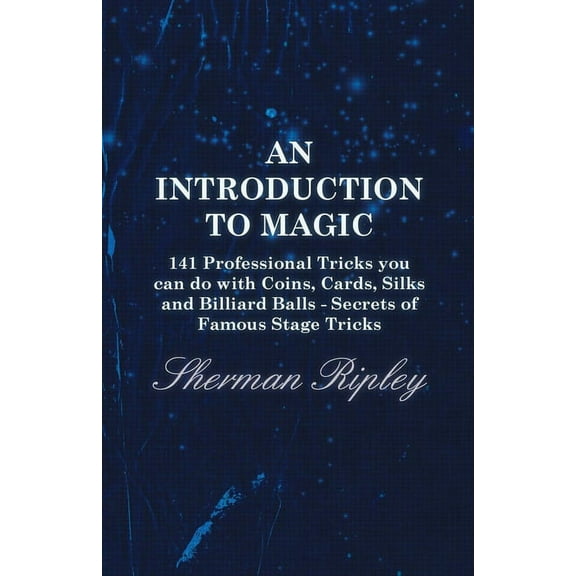 An Introduction to Magic - 141 Professional Tricks You Can Do with Coins, Cards, Silks and Billiard Balls - Secrets of Famous Stage Tricks (Paperback)