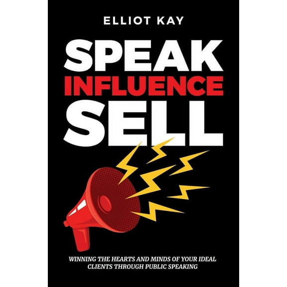Speak Influence Sell: Winning The Hearts and Minds of Your Ideal Clients Through Public Speaking
