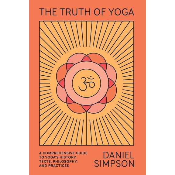 The Truth of Yoga: A Comprehensive Guide to Yoga's History, Texts, Philosophy, and Practices, (Paperback)