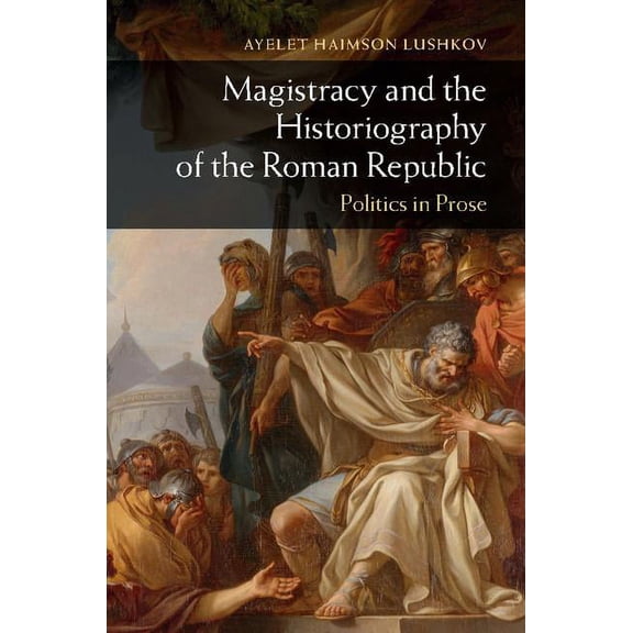 Magistracy and the Historiography of the Roman Republic: Politics in Prose, (Hardcover)
