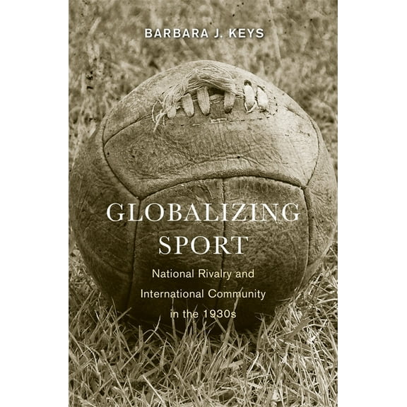 Harvard Historical Studies Globalizing Sport: National Rivalry and International Community in the 1930s, Book 152, (Paperback)