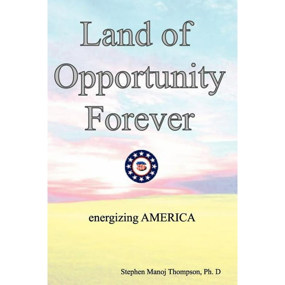 The Land of Opportunity Forever: Energizing America (Paperback) by Stephen Manoj Thompson