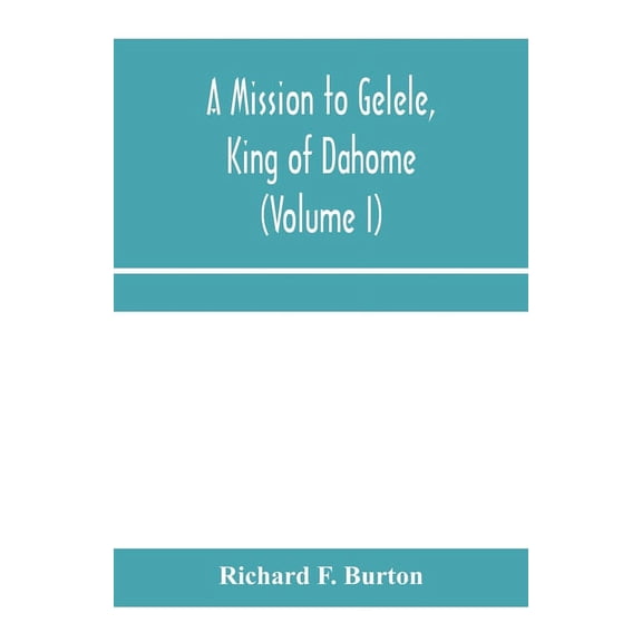 A mission to Gelele, king of Dahome; With Notices of The so called Amazons, the grand customs, the yearly customs, the h, (Paperback)