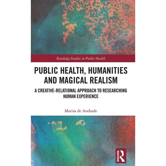 Routledge Studies in Public Health Public Health, Humanities and Magical Realism: A Creative-Relational Approach to Researching Human Experience, (Hardcover)