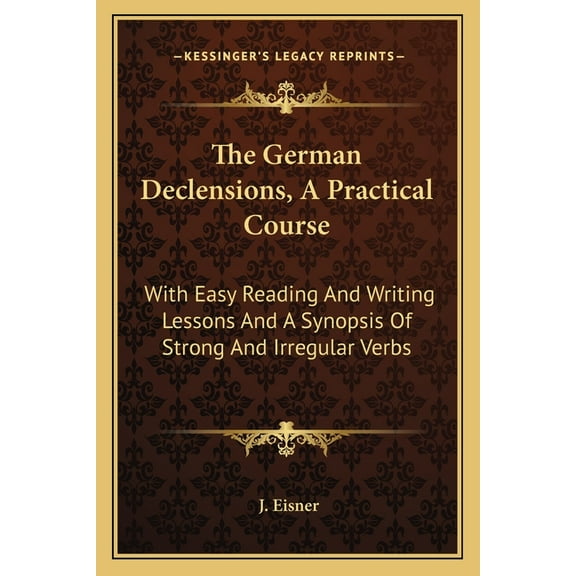 The German Declensions, A Practical Course : With Easy Reading And Writing Lessons And A Synopsis Of Strong And Irregular Verbs (Paperback)