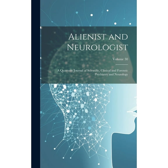 Alienist and Neurologist: A Quarterly Journal of Scientific, Clinical and Forensic Psychiatry and Neurology; Volume 30 (Hardcover)