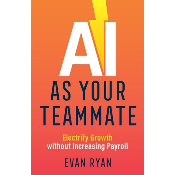 AI as Your Teammate: Electrify Growth without Increasing Payroll, (Paperback)