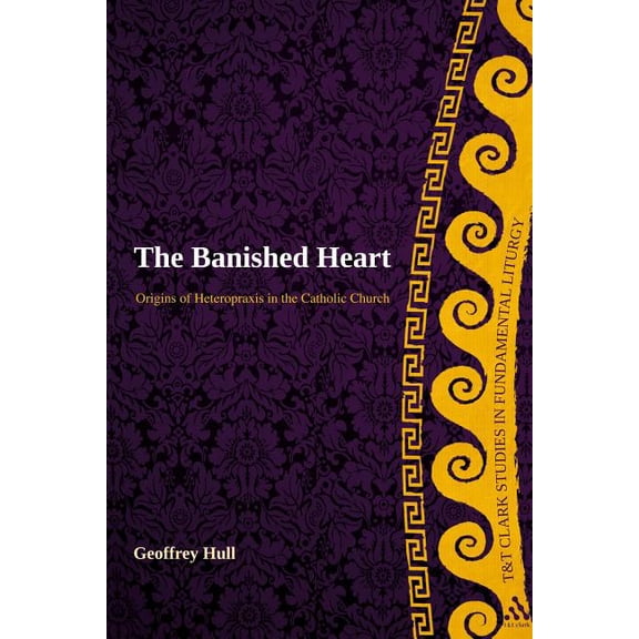 T&t Clark Studies in Fundamental Liturgy The Banished Heart: Origins of Heteropraxis in the Catholic Church, (Hardcover)