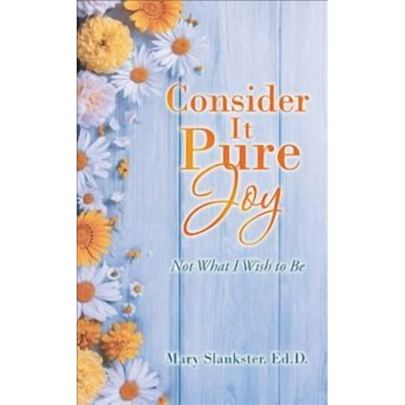 Consider It Pure Joy: Not What I Wish to Be (Paperback) by Mary Slankster Ed D
