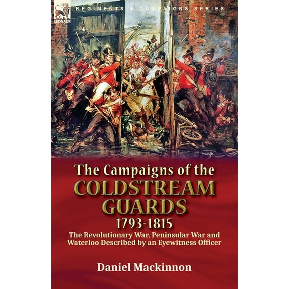 The Campaigns of the Coldstream Guards, 1793-1815: the Revolutionary War, Peninsular War and Waterloo Described by an Ey, (Paperback)