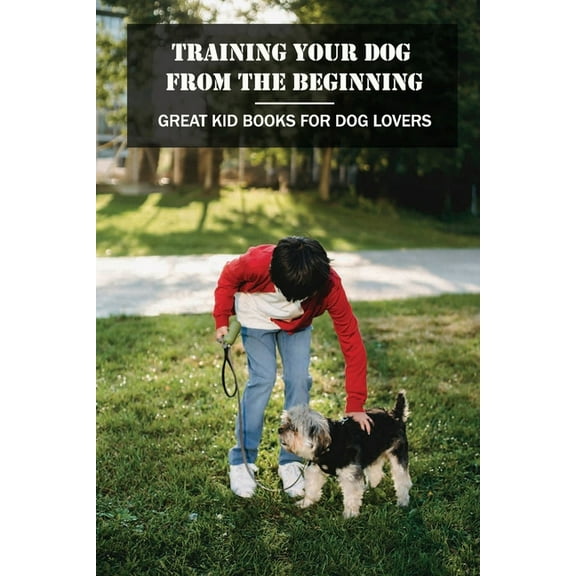 Training Your Dog From The Beginning: Great Kid Books For Dog Lovers: What Is The Best Book To Train A Dog? (Paperback)