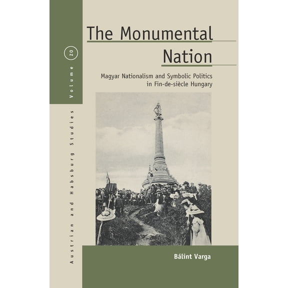 Austrian and Habsburg Studies The Monumental Nation: Magyar Nationalism and Symbolic Politics in Fin-De-SiÃ¨cle Hungary, Book 20, (Hardcover)