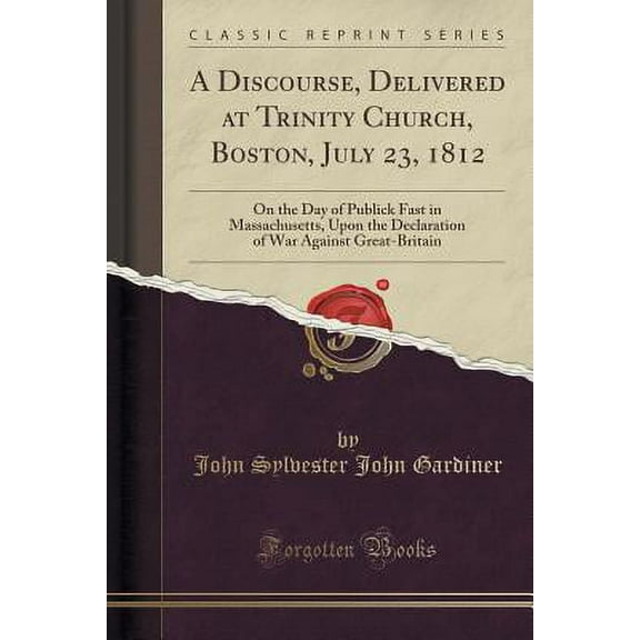 A Discourse, Delivered at Trinity Church, Boston, July 23, 1812 : On the Day of Publick Fast in Massachusetts, Upon the Declaration of War Against Great-Britain (Classic Reprint)