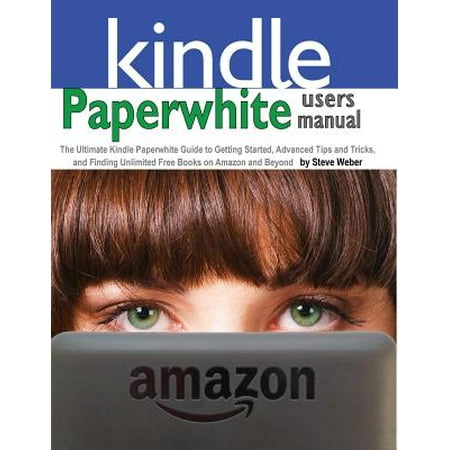 Paperwhite Users Manual : The Ultimate Kindle Paperwhite Guide to Getting Started, Advanced Tips and Tricks, and Finding Unlimited Free Books