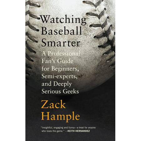 Watching Baseball Smarter : A Professional Fan's Guide for Beginners, Semi-experts, and Deeply Serious