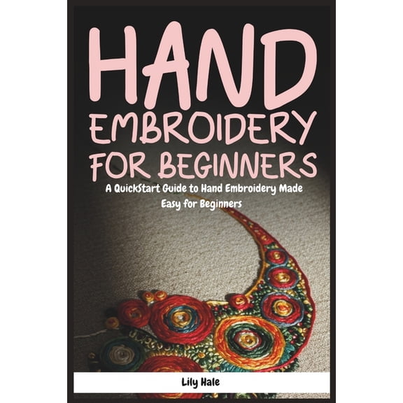 Hand Embroidery for Beginners: A QuickStart Guide to Hand Embroidery Made Easy for Beginners, (Paperback)