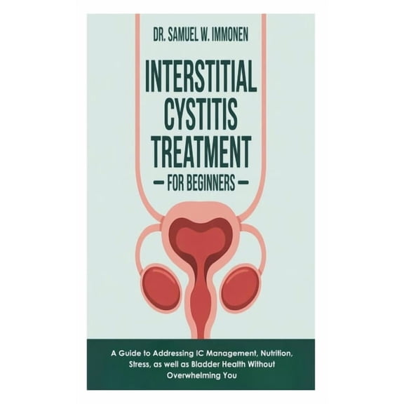 Interstitial Cystitis Treatment for Beginners: A Guide to Addressing IC Management, Nutrition, Stress, as well as Bladde, (Paperback)