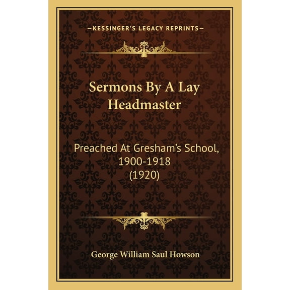 Sermons By A Lay Headmaster: Preached At Gresham's School, 1900-1918 (1920), (Paperback)