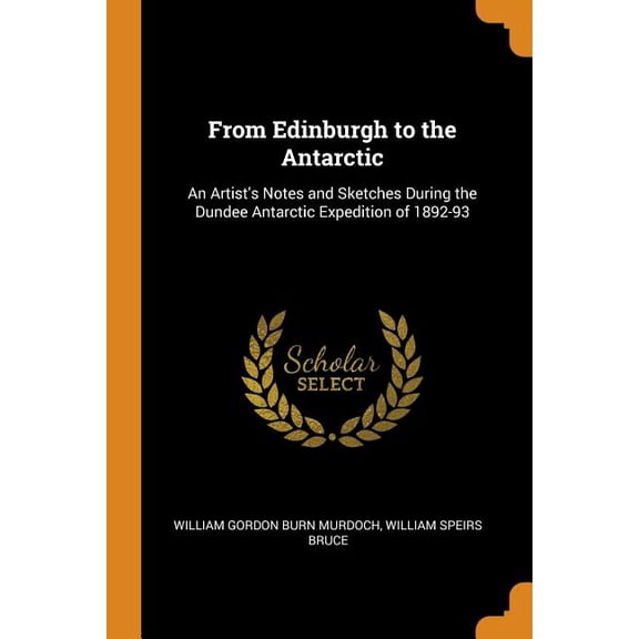 From Edinburgh to the Antarctic: An Artist's Notes and Sketches During the Dundee Antarctic Expedition of 1892-93 (Paperback)