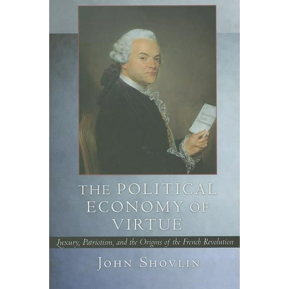 The Political Economy of Virtue: Luxury, Patriotism, and the Origins of the French Revolution, (Hardcover)