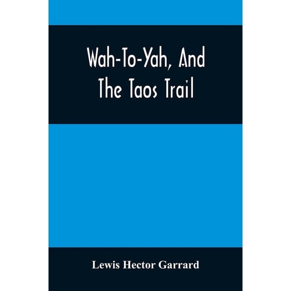 Wah-To-Yah, And The Taos Trail: Or, Prairie Travel And Scalp Dances, With A Look At Los Rancheros From Muleback And The , (Paperback)